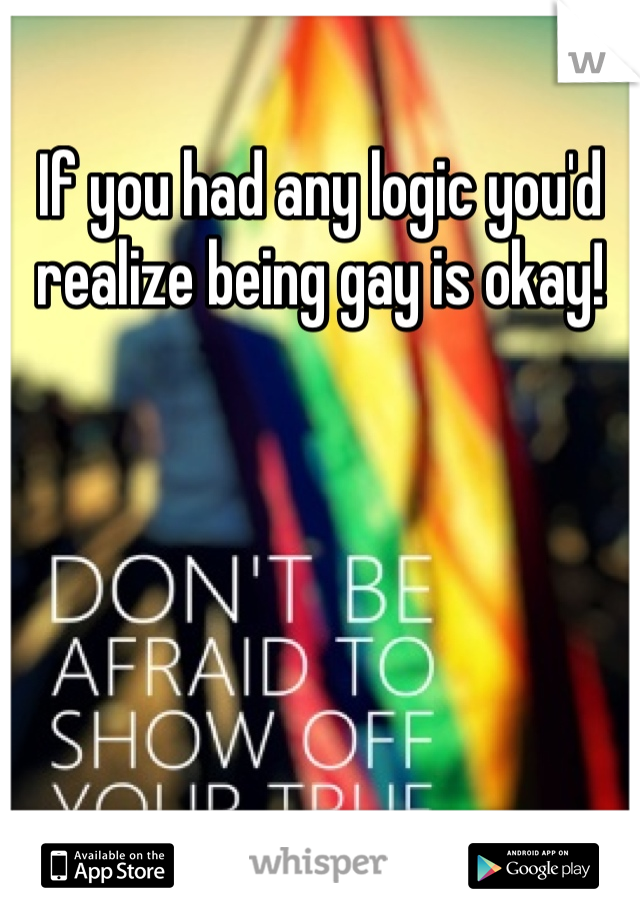 If you had any logic you'd realize being gay is okay!