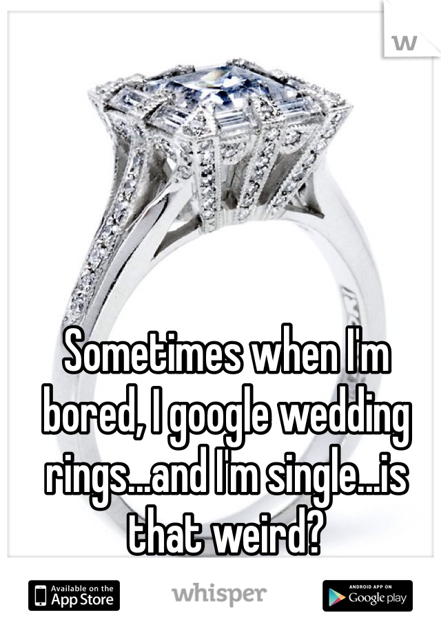 Sometimes when I'm bored, I google wedding rings...and I'm single...is that weird?