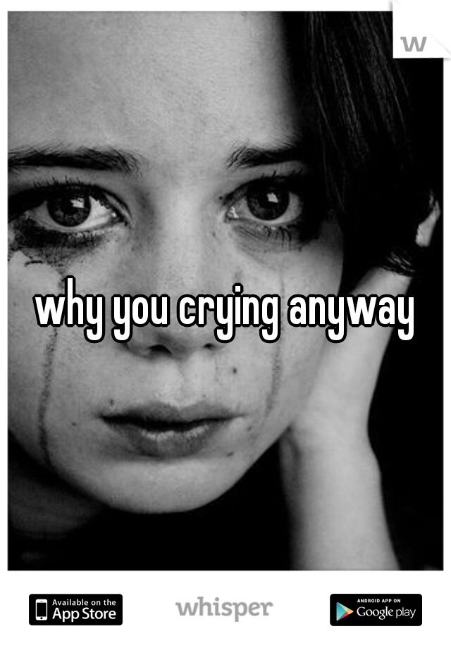 why you crying anyway