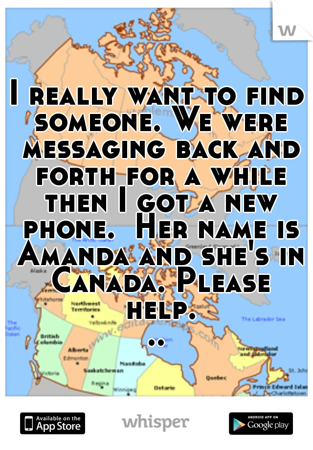 I really want to find someone. We were messaging back and forth for a while then I got a new phone.  Her name is Amanda and she's in Canada. Please help...