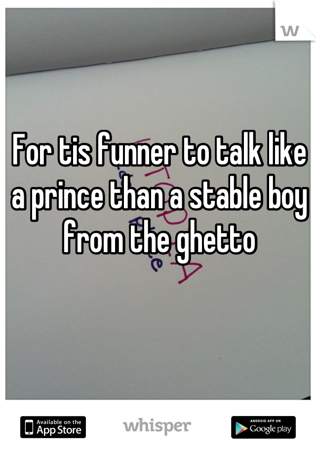 For tis funner to talk like a prince than a stable boy from the ghetto