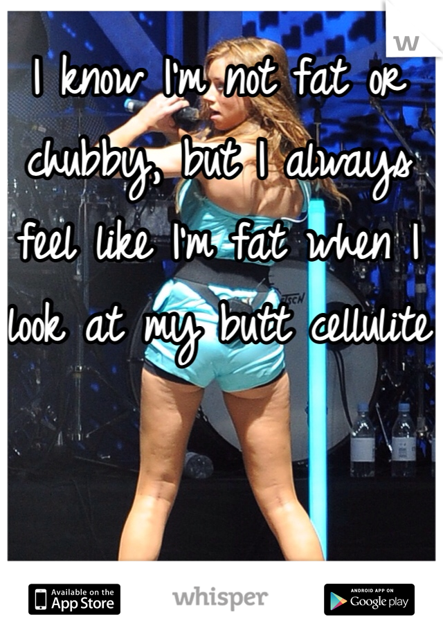 I know I'm not fat or chubby, but I always feel like I'm fat when I look at my butt cellulite