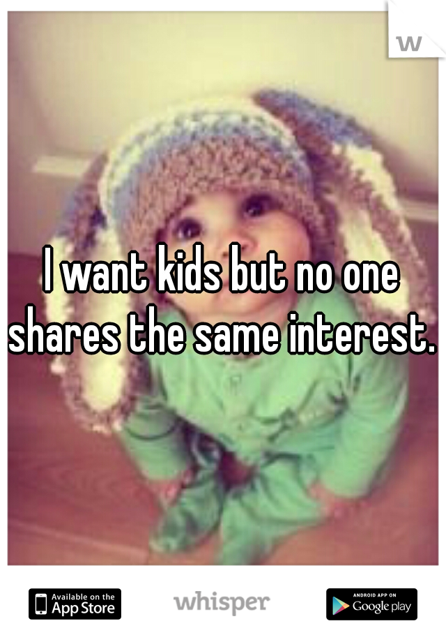 I want kids but no one shares the same interest. 