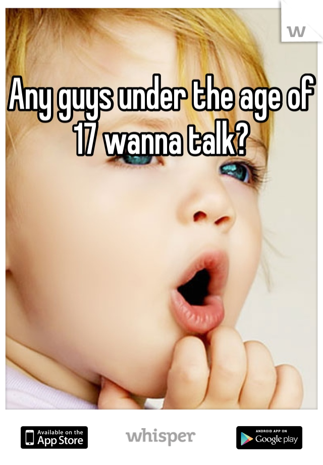 Any guys under the age of 17 wanna talk?