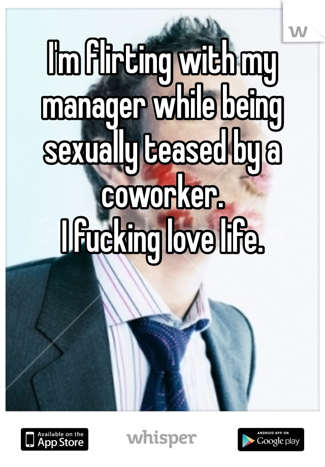 I'm flirting with my manager while being sexually teased by a coworker.
I fucking love life. 