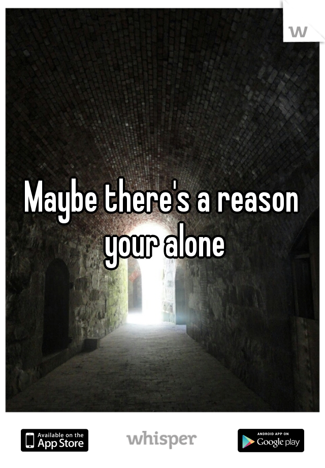 Maybe there's a reason your alone