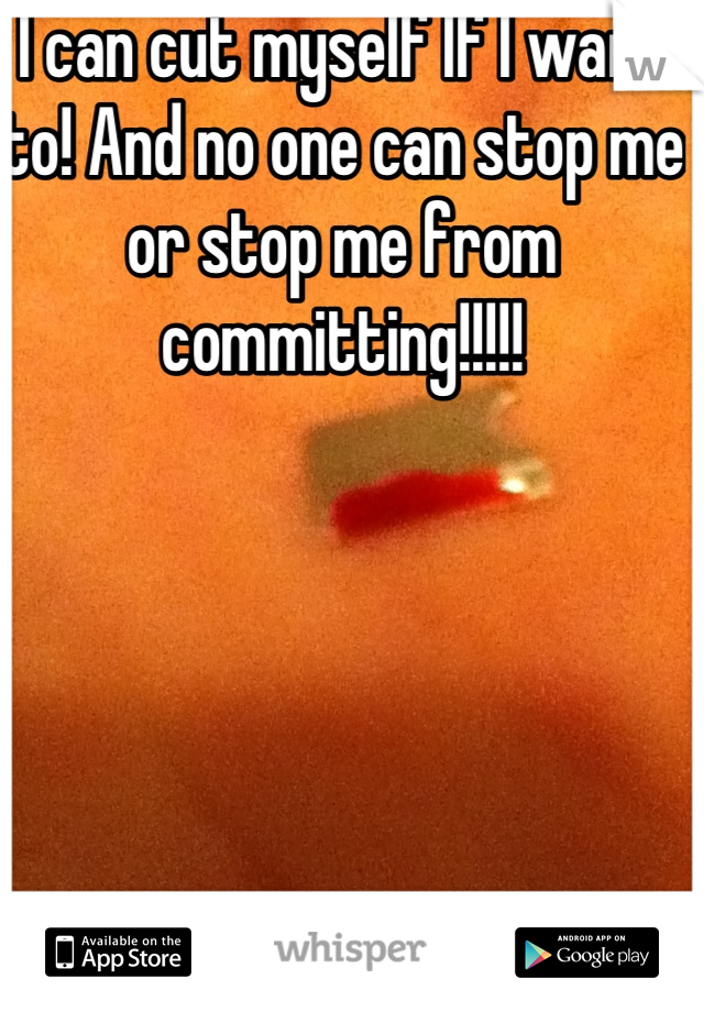 I can cut myself If I want to! And no one can stop me or stop me from committing!!!!!