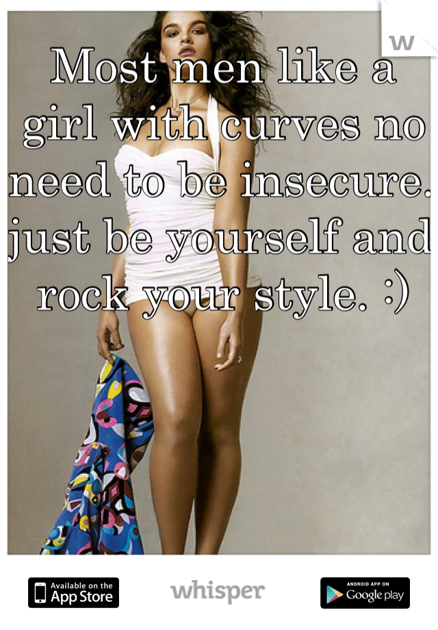 Most men like a girl with curves no need to be insecure. just be yourself and rock your style. :) 