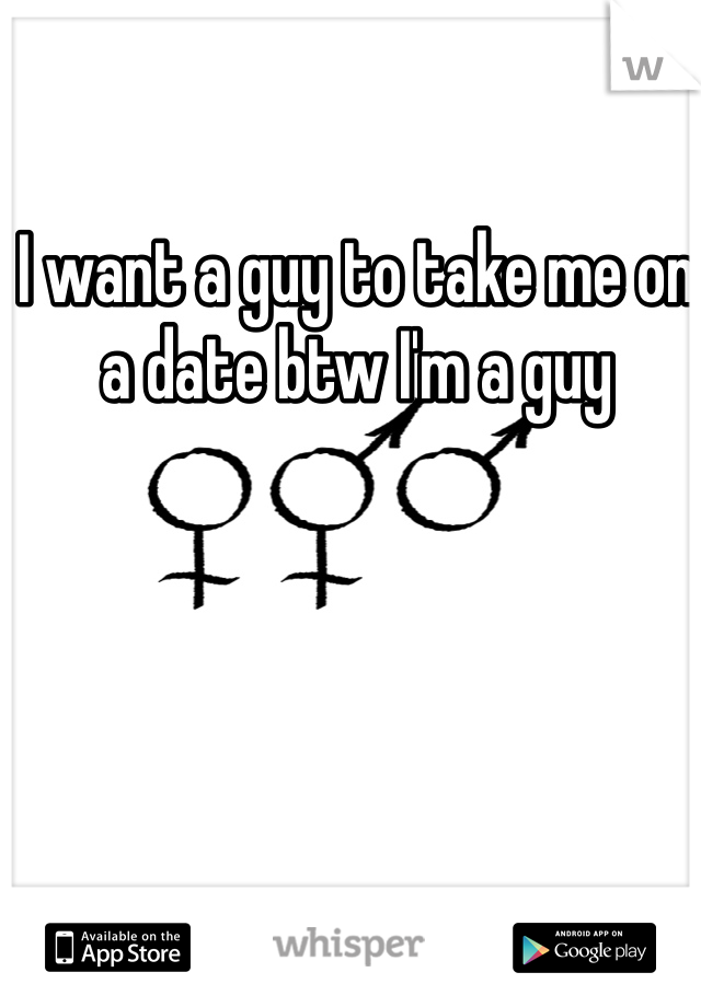 I want a guy to take me on a date btw I'm a guy 