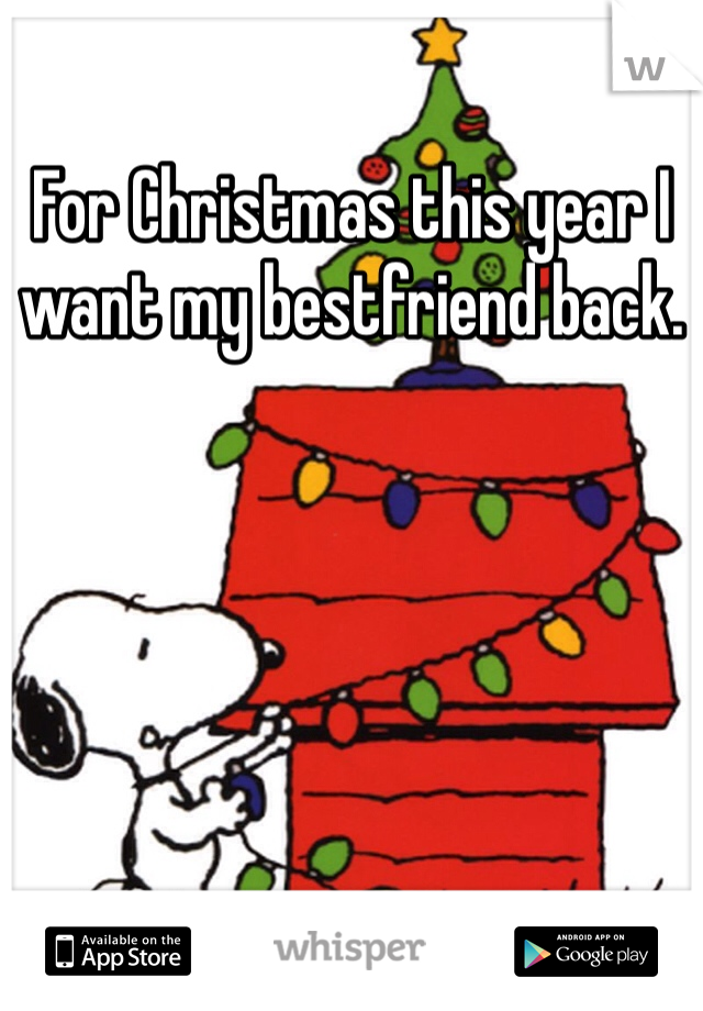 For Christmas this year I want my bestfriend back. 