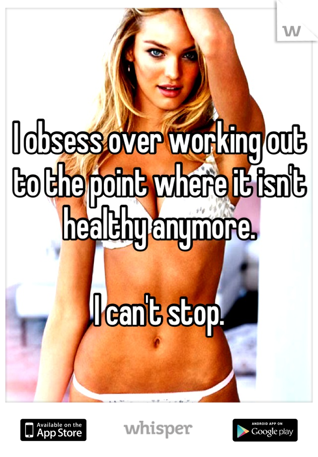 I obsess over working out to the point where it isn't healthy anymore. 

I can't stop.