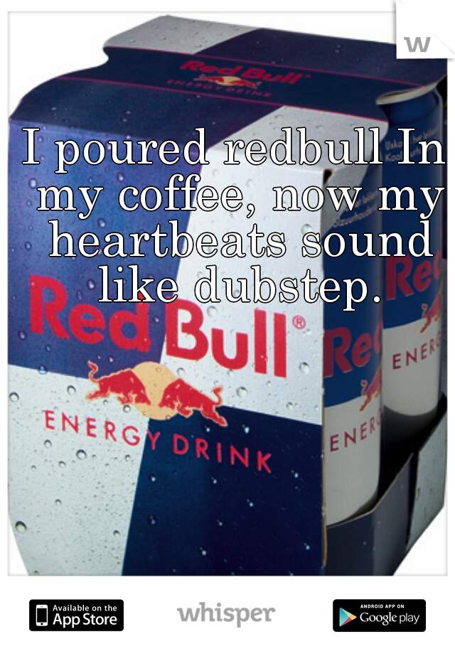 I poured redbull In my coffee, now my heartbeats sound like dubstep.