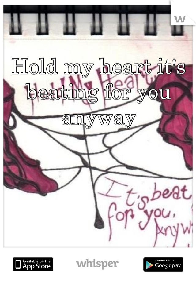 Hold my heart it's beating for you anyway