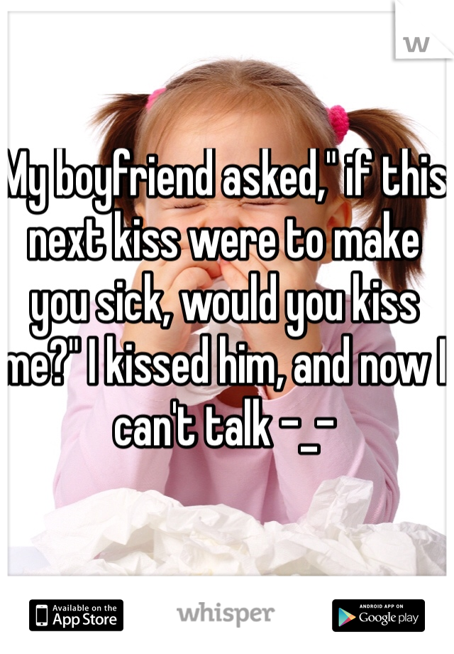 My boyfriend asked," if this next kiss were to make you sick, would you kiss me?" I kissed him, and now I can't talk -_-