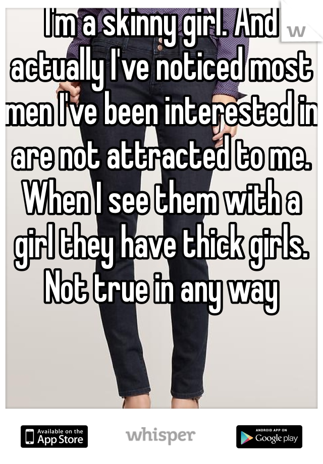 I'm a skinny girl. And actually I've noticed most men I've been interested in are not attracted to me. When I see them with a girl they have thick girls. Not true in any way