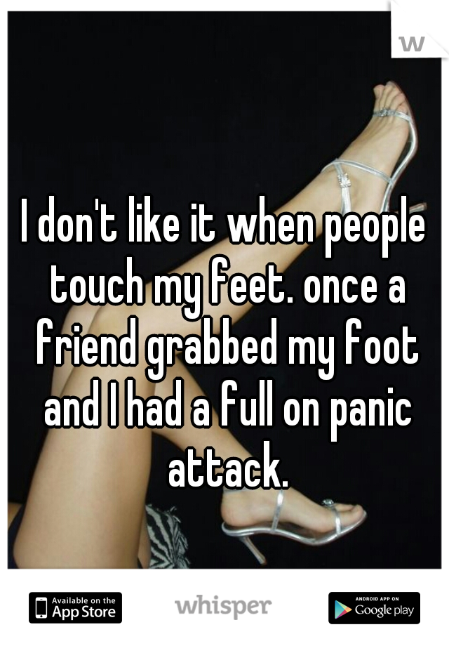 I don't like it when people touch my feet. once a friend grabbed my foot and I had a full on panic attack.