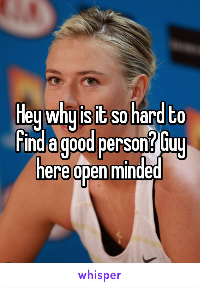 Hey why is it so hard to find a good person? Guy here open minded 