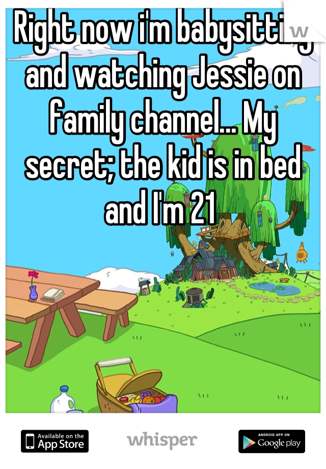 Right now i'm babysitting and watching Jessie on family channel... My secret; the kid is in bed and I'm 21 