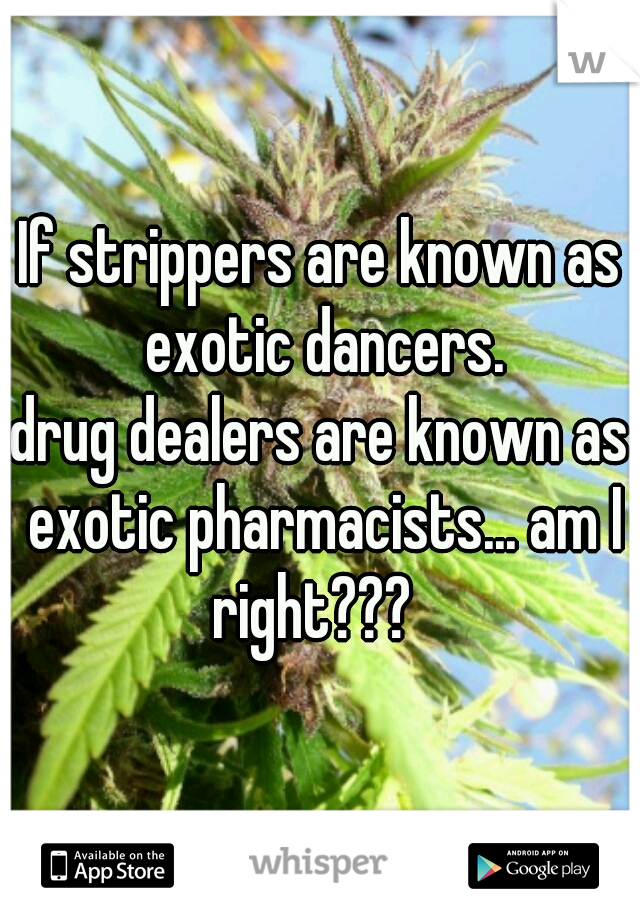 If strippers are known as exotic dancers.
drug dealers are known as exotic pharmacists... am I right???  