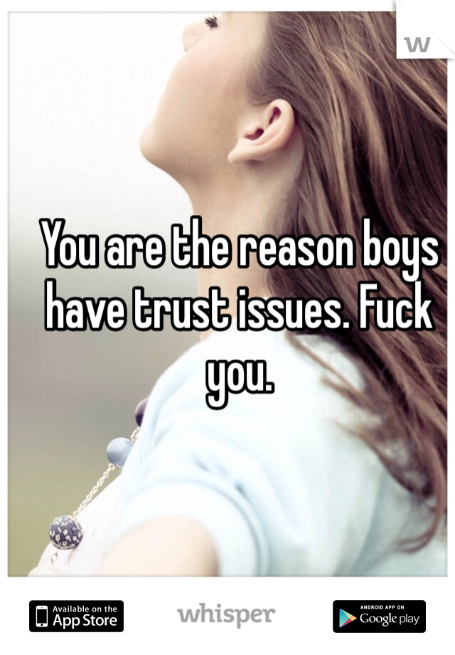 You are the reason boys have trust issues. Fuck you. 