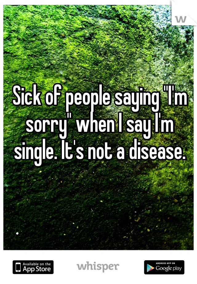 Sick of people saying "I'm sorry" when I say I'm single. It's not a disease. 