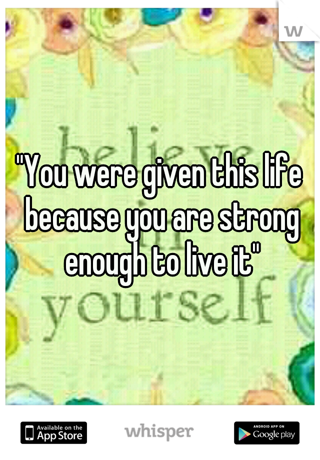 "You were given this life because you are strong enough to live it"