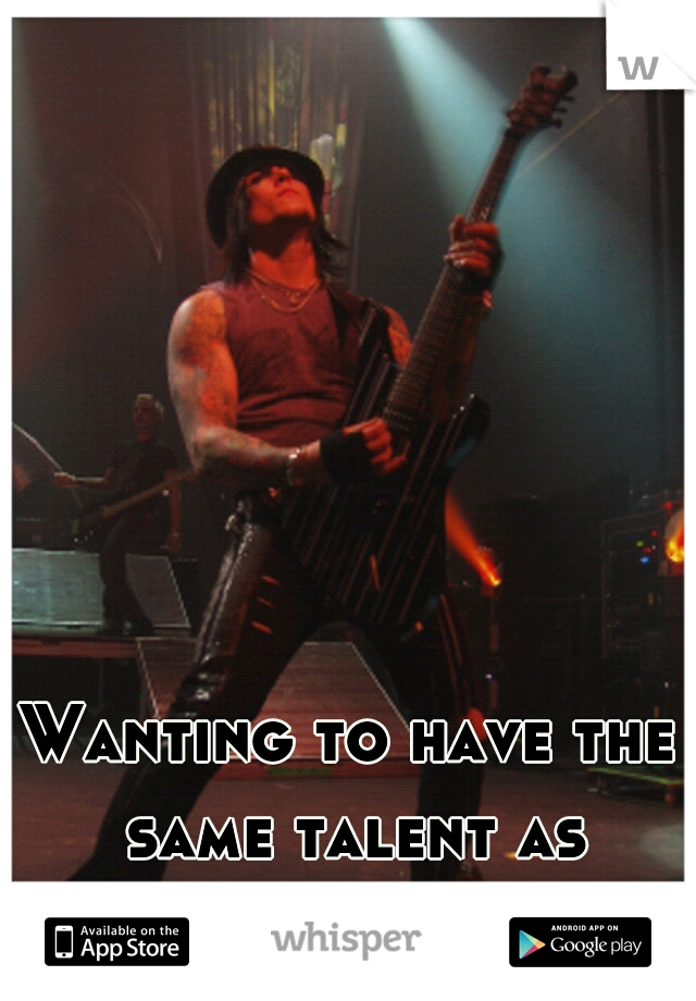 Wanting to have the same talent as Synister Gates.. 