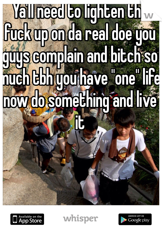 Ya'll need to lighten the fuck up on da real doe you guys complain and bitch so much tbh you have "one" life now do something and live it