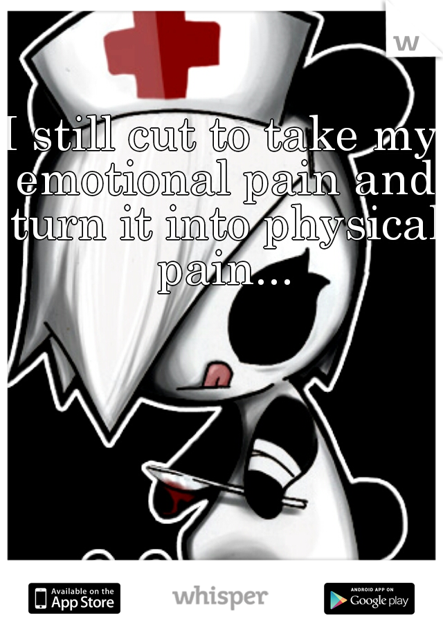 I still cut to take my emotional pain and turn it into physical pain...