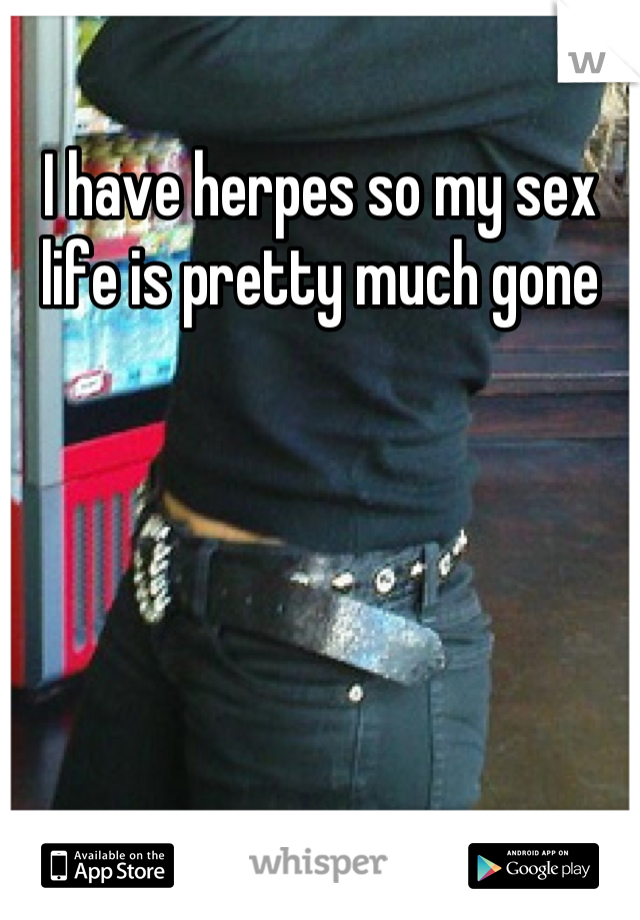 I have herpes so my sex life is pretty much gone