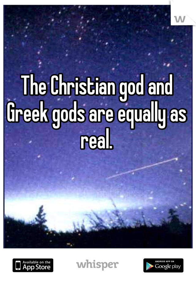 The Christian god and Greek gods are equally as real. 