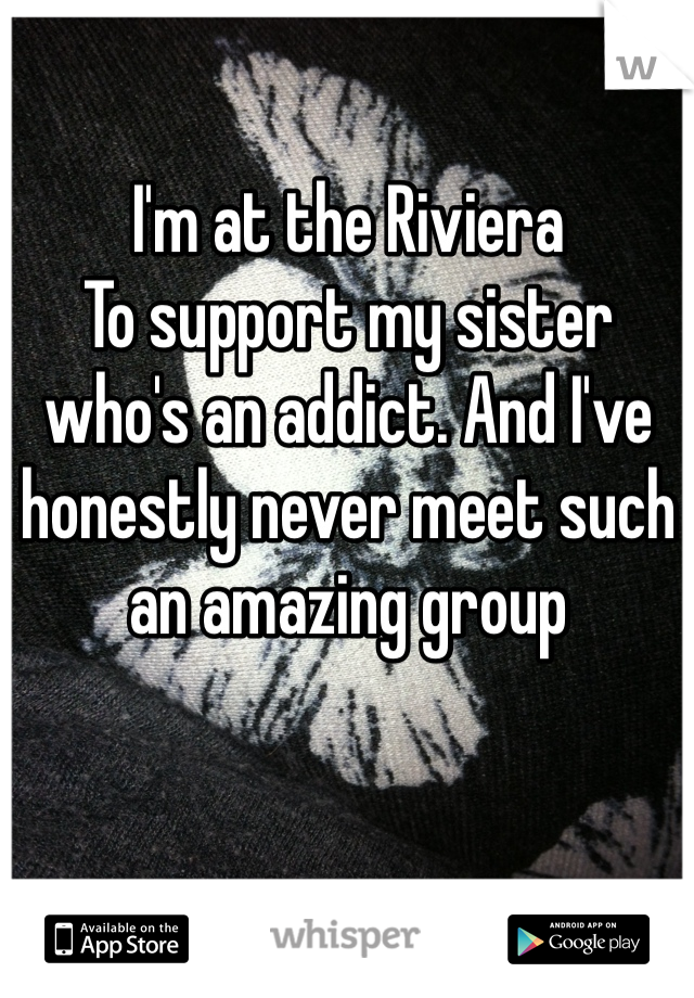 I'm at the Riviera 
To support my sister who's an addict. And I've honestly never meet such an amazing group 