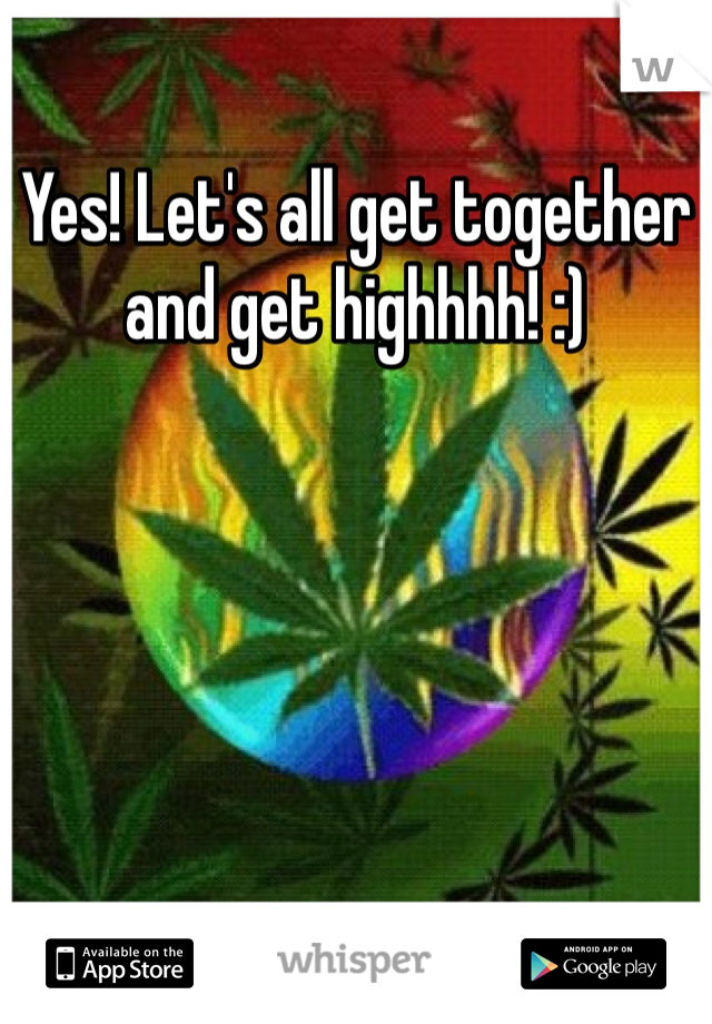Yes! Let's all get together and get highhhh! :)