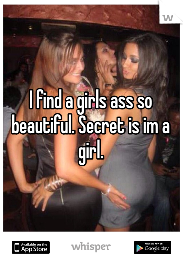 I find a girls ass so beautiful. Secret is im a girl. 