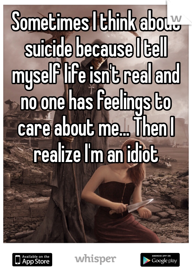 Sometimes I think about suicide because I tell myself life isn't real and no one has feelings to care about me... Then I realize I'm an idiot
