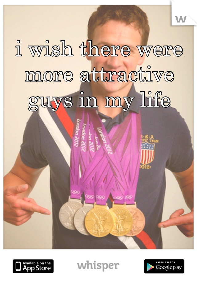 i wish there were more attractive guys in my life