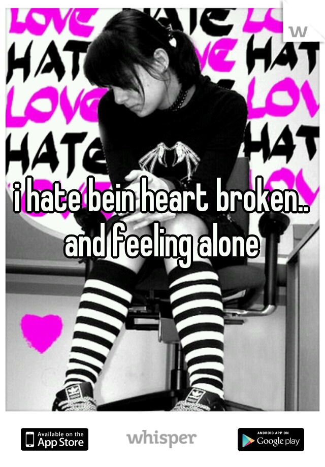 i hate bein heart broken.. and feeling alone 