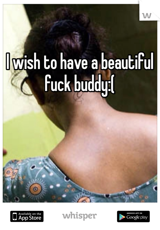 I wish to have a beautiful fuck buddy:( 