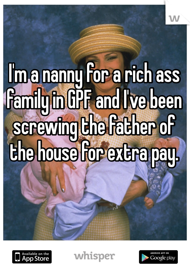 I'm a nanny for a rich ass family in GPF and I've been screwing the father of the house for extra pay. 