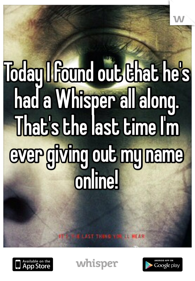 Today I found out that he's had a Whisper all along. That's the last time I'm ever giving out my name online!