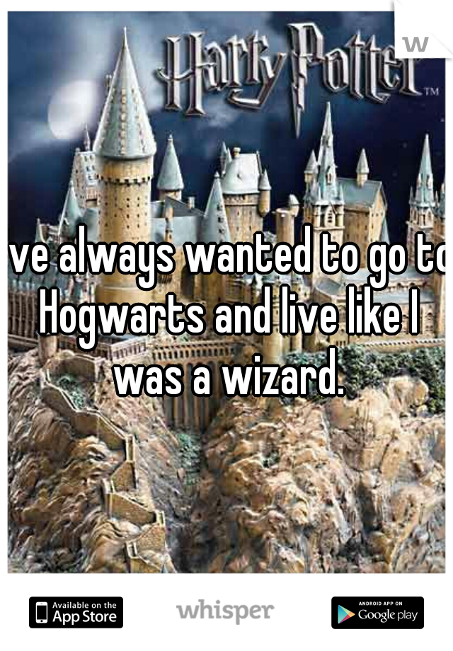 I've always wanted to go to Hogwarts and live like I was a wizard.