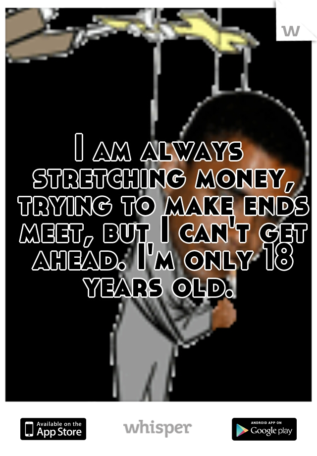 I am always stretching money, trying to make ends meet, but I can't get ahead. I'm only 18 years old. 