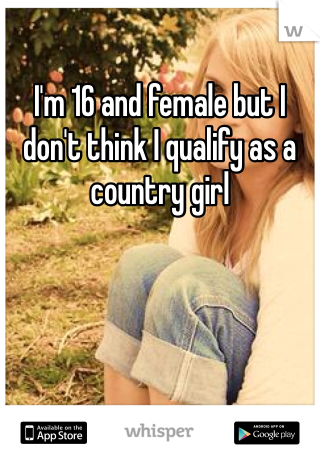 I'm 16 and female but I don't think I qualify as a country girl 