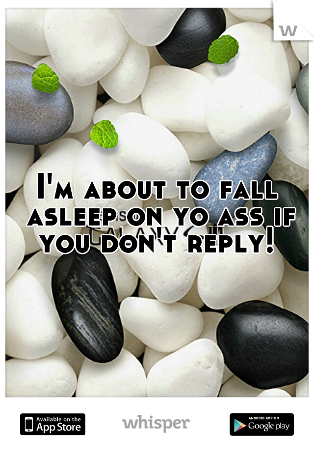I'm about to fall asleep on yo ass if you don't reply! 