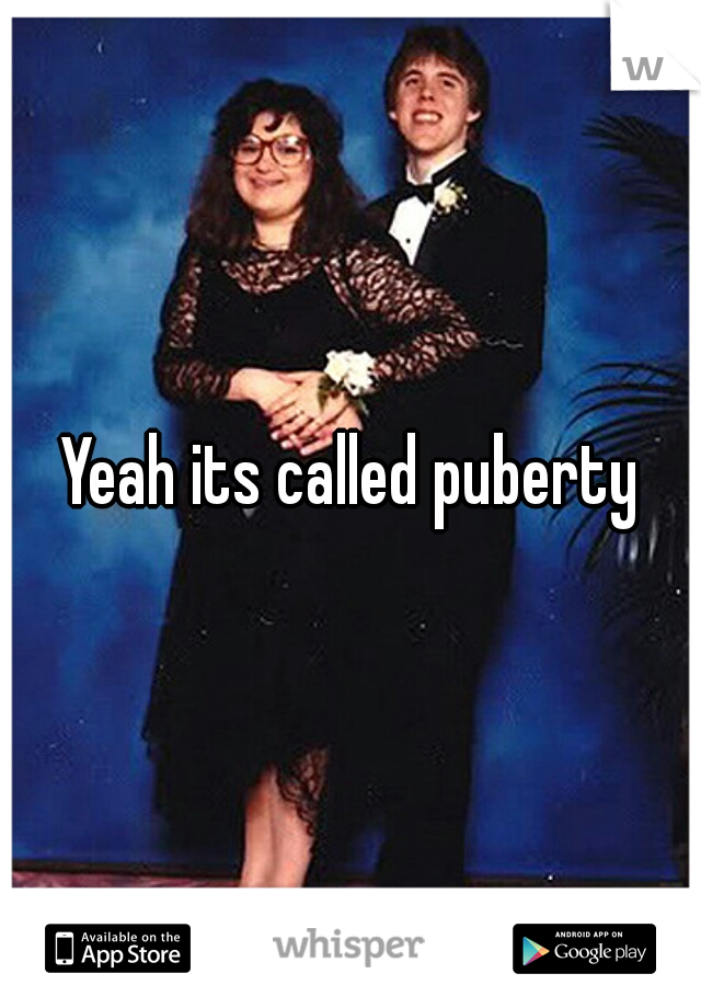 Yeah its called puberty