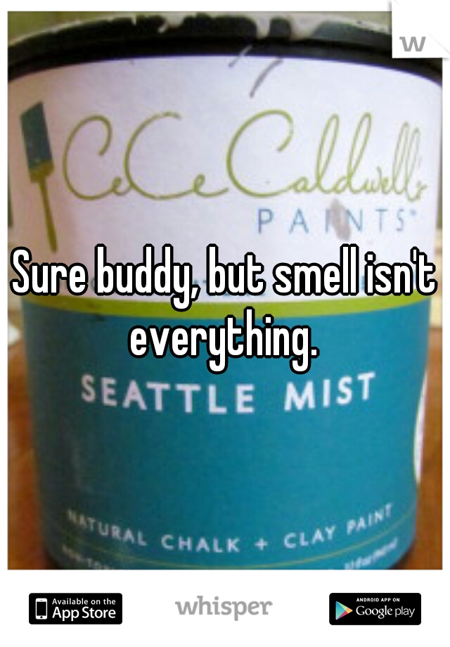 Sure buddy, but smell isn't everything. 
