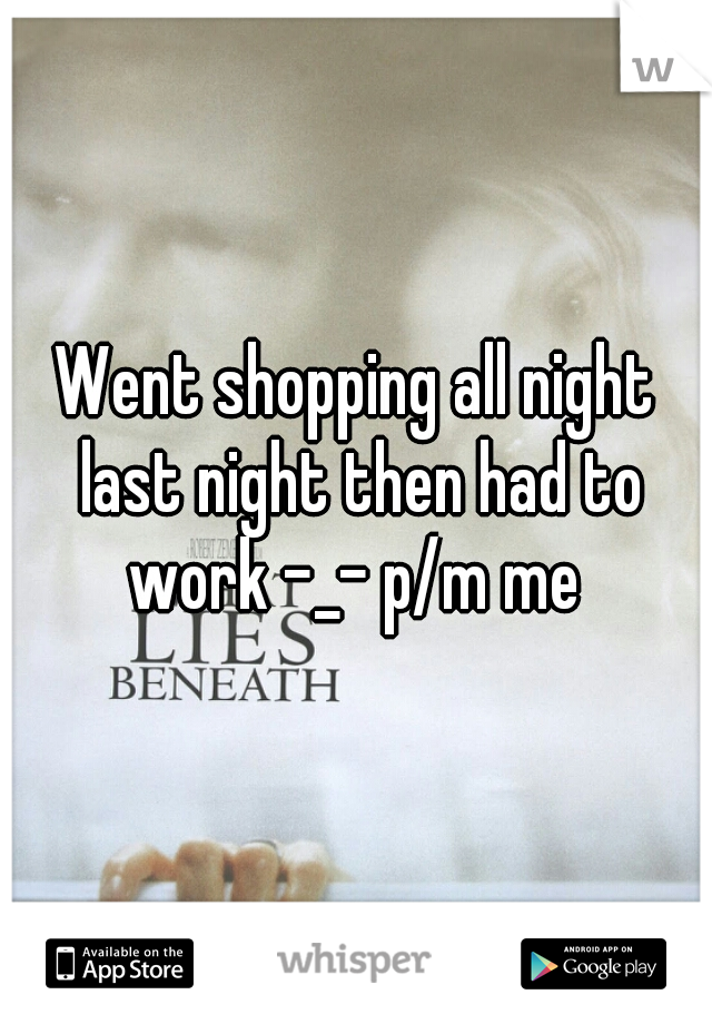 Went shopping all night last night then had to work -_- p/m me 