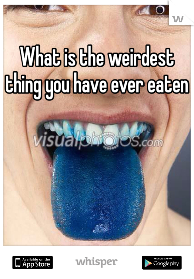What is the weirdest thing you have ever eaten