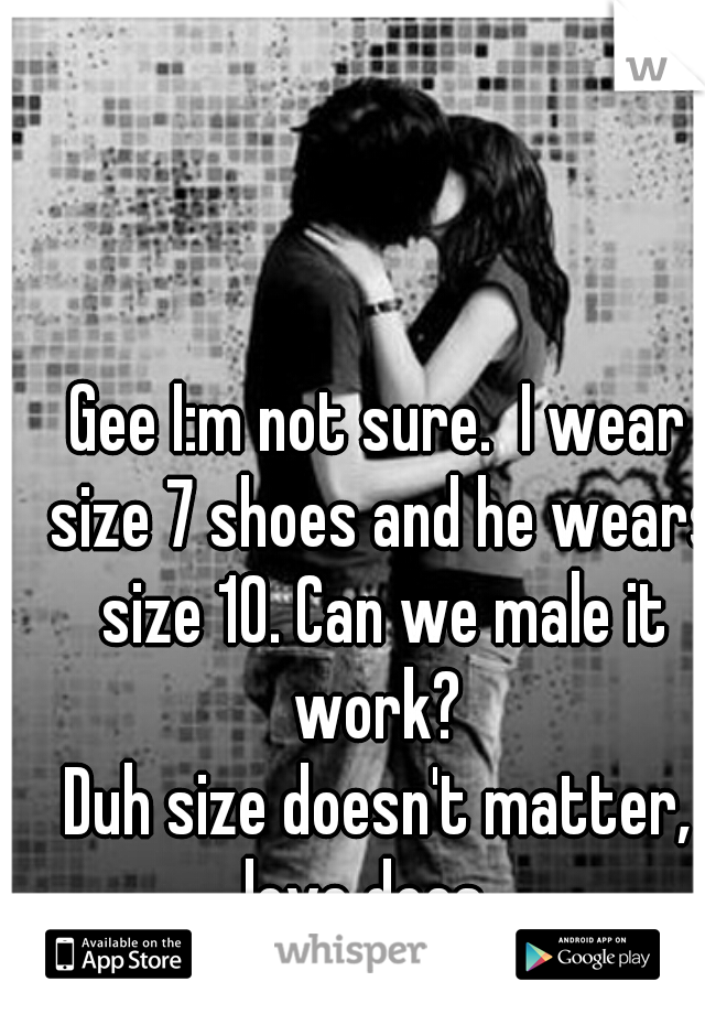 Gee I:m not sure.  I wear size 7 shoes and he wears size 10. Can we male it work? 
Duh size doesn't matter, love does.  