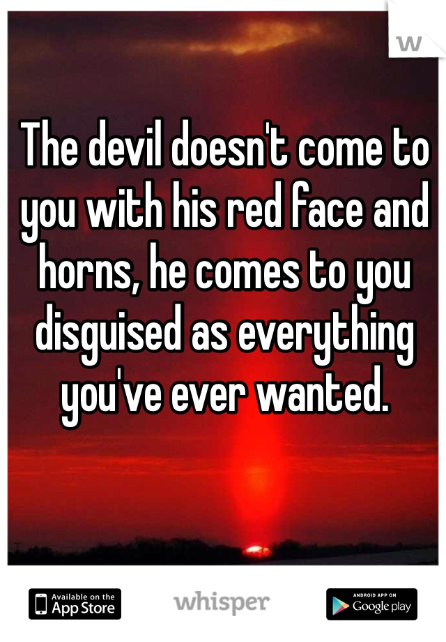 The devil doesn't come to you with his red face and horns, he comes to you disguised as everything you've ever wanted. 